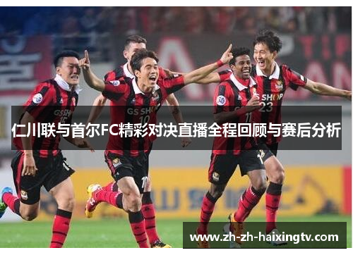 仁川联与首尔FC精彩对决直播全程回顾与赛后分析